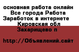 основная работа онлайн - Все города Работа » Заработок в интернете   . Кировская обл.,Захарищево п.